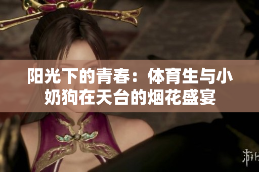 阳光下的青春：体育生与小奶狗在天台的烟花盛宴