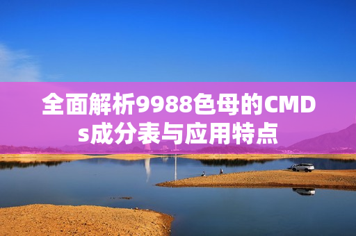 全面解析9988色母的CMDs成分表与应用特点