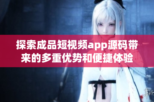 探索成品短视频app源码带来的多重优势和便捷体验
