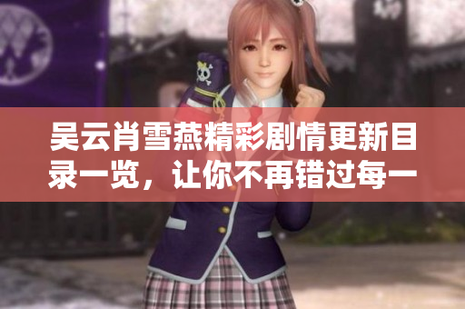 吴云肖雪燕精彩剧情更新目录一览，让你不再错过每一章节