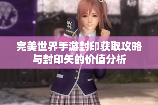 完美世界手游封印获取攻略与封印矢的价值分析
