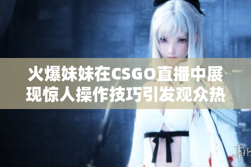 火爆妹妹在CSGO直播中展现惊人操作技巧引发观众热议