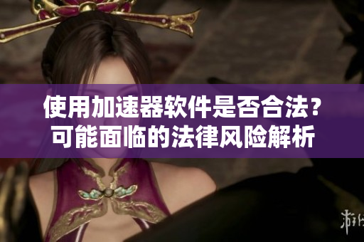 使用加速器软件是否合法？可能面临的法律风险解析