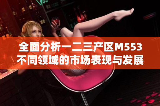 全面分析一二三产区M553不同领域的市场表现与发展潜力