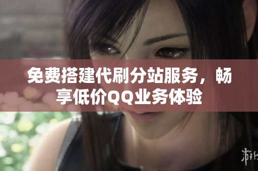 免费搭建代刷分站服务，畅享低价QQ业务体验