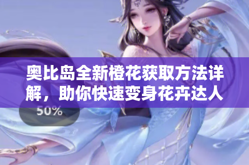 奥比岛全新橙花获取方法详解，助你快速变身花卉达人