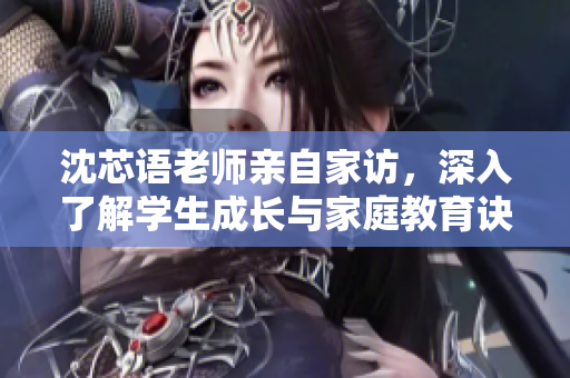 沈芯语老师亲自家访，深入了解学生成长与家庭教育诀窍