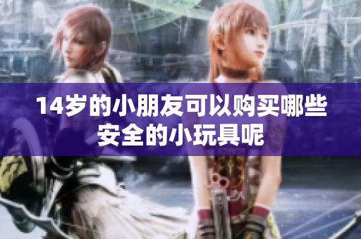 14岁的小朋友可以购买哪些安全的小玩具呢