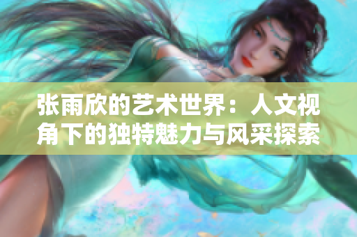 张雨欣的艺术世界：人文视角下的独特魅力与风采探索