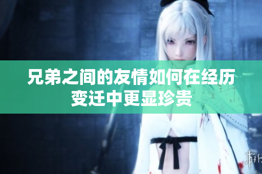 兄弟之间的友情如何在经历变迁中更显珍贵