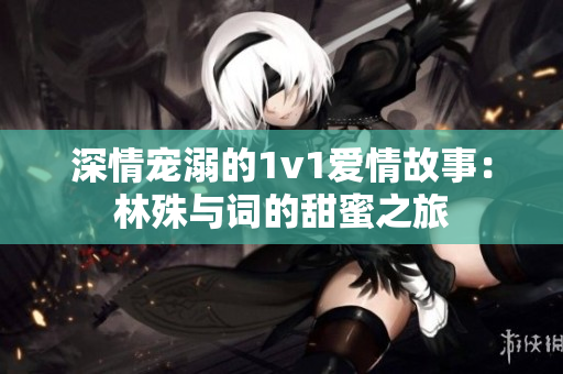 深情宠溺的1v1爱情故事：林殊与词的甜蜜之旅