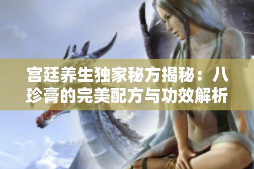 宫廷养生独家秘方揭秘：八珍膏的完美配方与功效解析