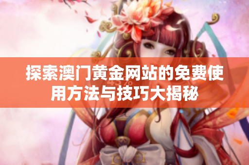 探索澳门黄金网站的免费使用方法与技巧大揭秘