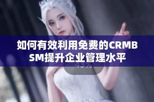 如何有效利用免费的CRMBSM提升企业管理水平