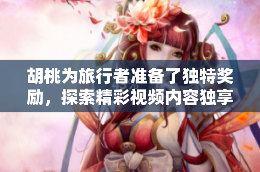 胡桃为旅行者准备了独特奖励，探索精彩视频内容独享福利