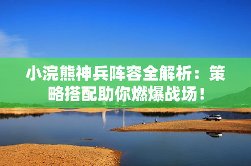 小浣熊神兵阵容全解析：策略搭配助你燃爆战场！