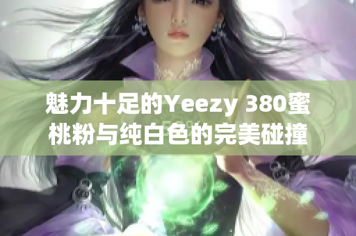 魅力十足的Yeezy 380蜜桃粉与纯白色的完美碰撞