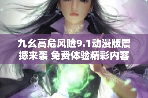 九幺高危风险9.1动漫版震撼来袭 免费体验精彩内容与挑战