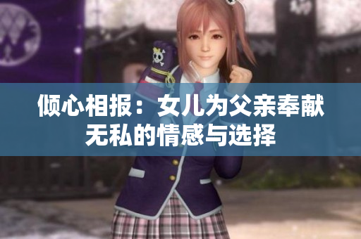 倾心相报：女儿为父亲奉献无私的情感与选择