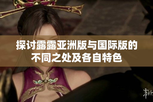 探讨露露亚洲版与国际版的不同之处及各自特色