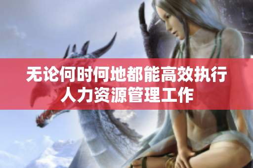 无论何时何地都能高效执行人力资源管理工作