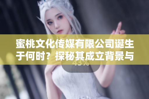 蜜桃文化传媒有限公司诞生于何时？探秘其成立背景与发展历程