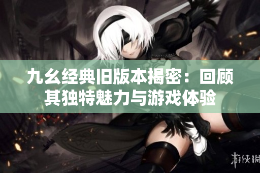 九幺经典旧版本揭密：回顾其独特魅力与游戏体验