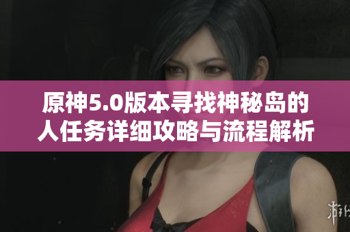 原神5.0版本寻找神秘岛的人任务详细攻略与流程解析