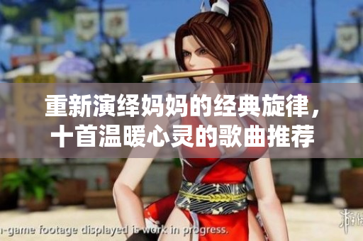 重新演绎妈妈的经典旋律，十首温暖心灵的歌曲推荐