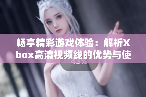 畅享精彩游戏体验：解析Xbox高清视频线的优势与使用技巧