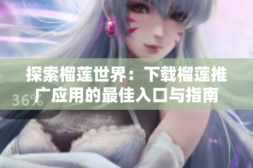 探索榴莲世界：下载榴莲推广应用的最佳入口与指南