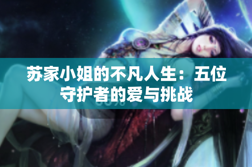 苏家小姐的不凡人生：五位守护者的爱与挑战