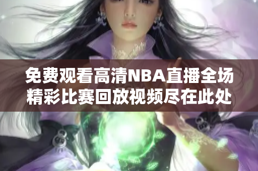 免费观看高清NBA直播全场精彩比赛回放视频尽在此处