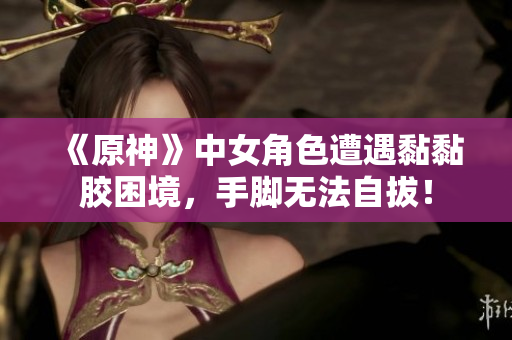《原神》中女角色遭遇黏黏胶困境，手脚无法自拔！