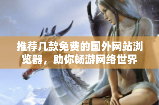 推荐几款免费的国外网站浏览器，助你畅游网络世界