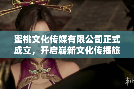 蜜桃文化传媒有限公司正式成立，开启崭新文化传播旅程
