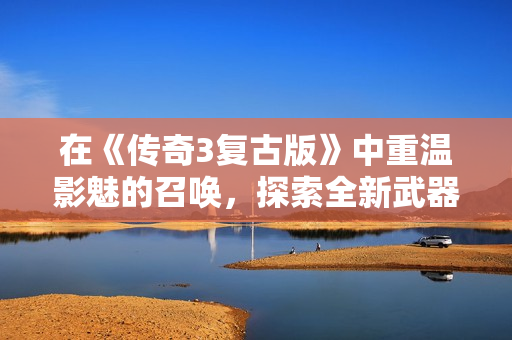 在《传奇3复古版》中重温影魅的召唤，探索全新武器属性体验