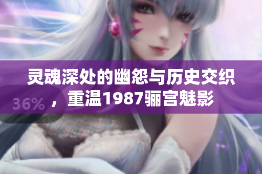灵魂深处的幽怨与历史交织，重温1987骊宫魅影
