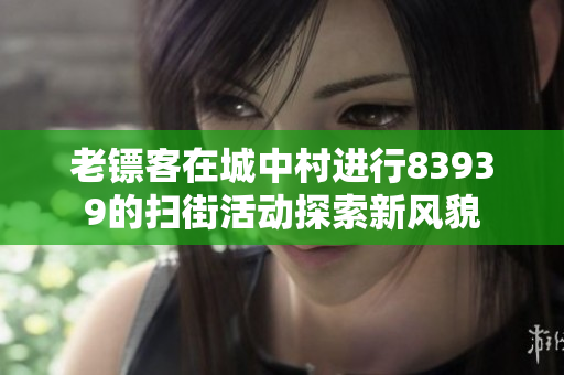 老镖客在城中村进行83939的扫街活动探索新风貌