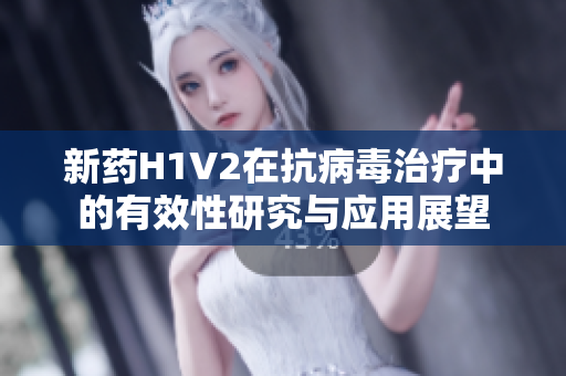 新药H1V2在抗病毒治疗中的有效性研究与应用展望