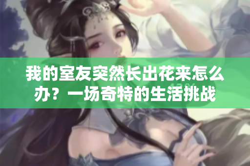 我的室友突然长出花来怎么办？一场奇特的生活挑战