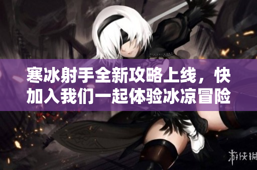 寒冰射手全新攻略上线，快加入我们一起体验冰凉冒险吧！