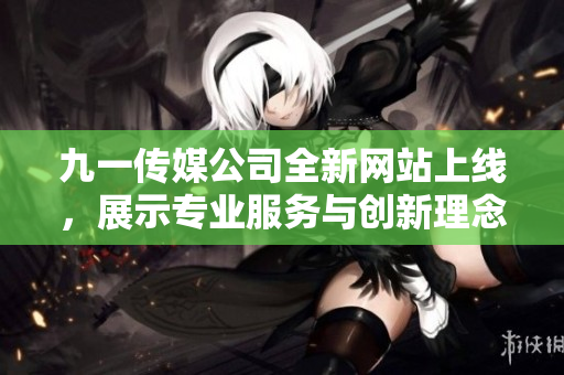 九一传媒公司全新网站上线，展示专业服务与创新理念