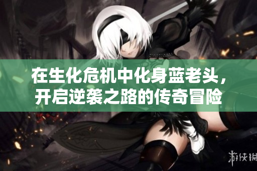 在生化危机中化身蓝老头，开启逆袭之路的传奇冒险