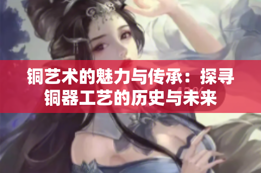 铜艺术的魅力与传承：探寻铜器工艺的历史与未来