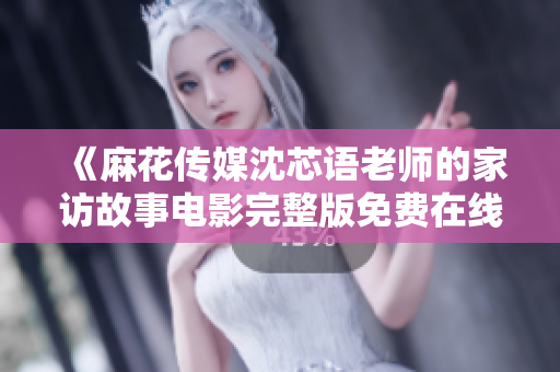 《麻花传媒沈芯语老师的家访故事电影完整版免费在线观看》