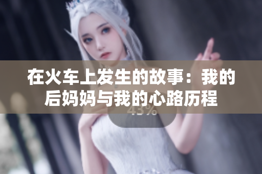 在火车上发生的故事：我的后妈妈与我的心路历程