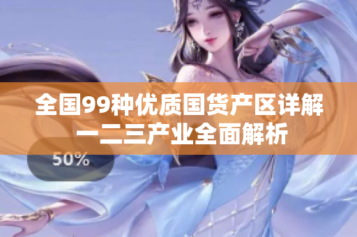 全国99种优质国货产区详解 一二三产业全面解析