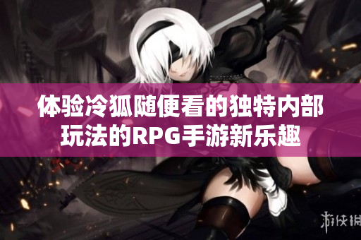 体验冷狐随便看的独特内部玩法的RPG手游新乐趣