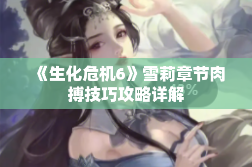 《生化危机6》雪莉章节肉搏技巧攻略详解